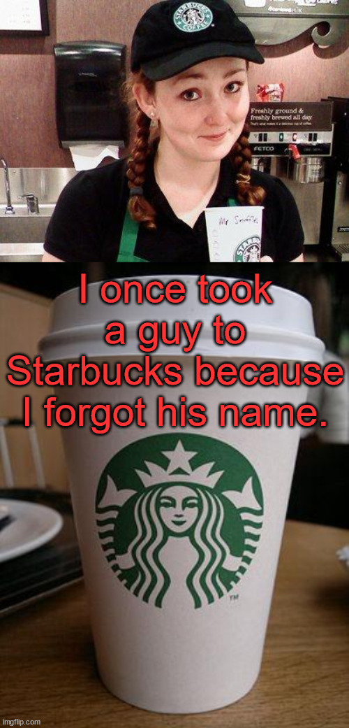 I once took a guy to Starbucks because I forgot his name. | image tagged in starbucks barista,starbucks | made w/ Imgflip meme maker