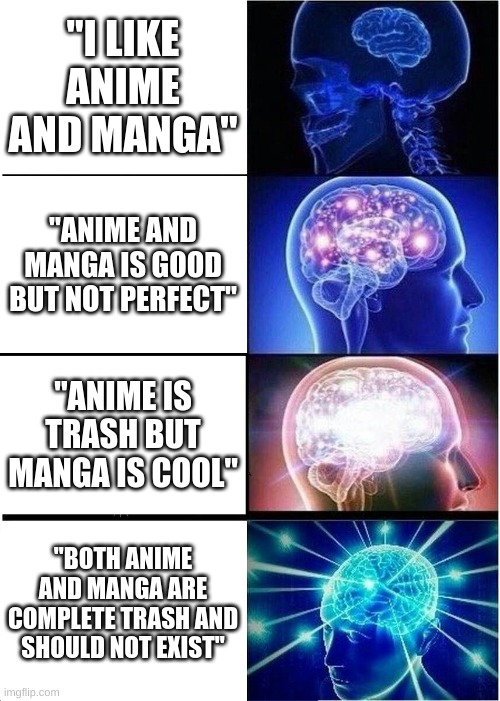Anime and manga hater be like: | ''I LIKE ANIME AND MANGA''; ''ANIME AND MANGA IS GOOD BUT NOT PERFECT''; ''ANIME IS TRASH BUT MANGA IS COOL''; ''BOTH ANIME AND MANGA ARE COMPLETE TRASH AND SHOULD NOT EXIST'' | image tagged in memes,expanding brain,anime and manga is trash | made w/ Imgflip meme maker