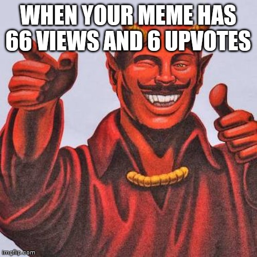 Buddy satan  | WHEN YOUR MEME HAS 66 VIEWS AND 6 UPVOTES | image tagged in buddy satan | made w/ Imgflip meme maker