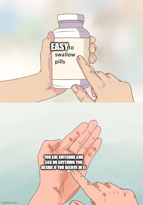 Hard To Swallow Pills Meme | EASY; YOU ARE AWESOME AND CAN DO ANYTHING YOU DESIRE IF YOU BELIEVE IN IT | image tagged in memes,easy,hard to swallow pills,wholesome,good job | made w/ Imgflip meme maker
