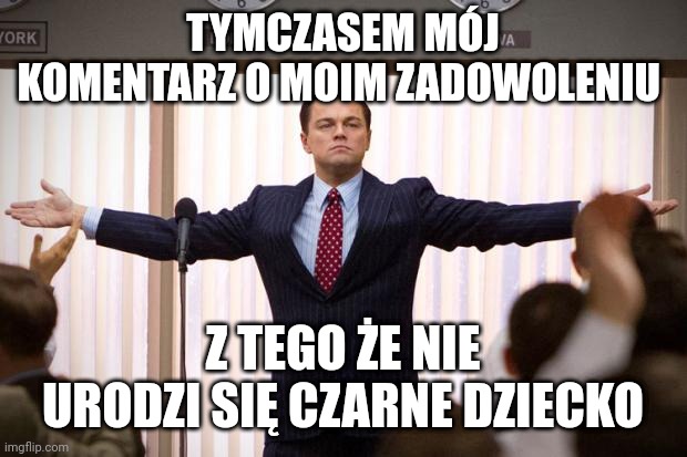 wolf of wallstreet | TYMCZASEM MÓJ KOMENTARZ O MOIM ZADOWOLENIU; Z TEGO ŻE NIE URODZI SIĘ CZARNE DZIECKO | image tagged in wolf of wallstreet | made w/ Imgflip meme maker