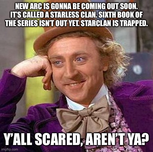 I couldn’t sleep after the name release. | NEW ARC IS GONNA BE COMING OUT SOON. IT’S CALLED A STARLESS CLAN. SIXTH BOOK OF THE SERIES ISN’T OUT YET. STARCLAN IS TRAPPED. Y’ALL SCARED, AREN’T YA? | image tagged in memes,creepy condescending wonka,warrior cats | made w/ Imgflip meme maker