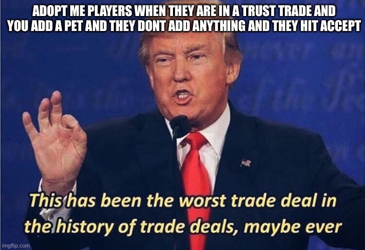 Donald Trump Worst Trade Deal | ADOPT ME PLAYERS WHEN THEY ARE IN A TRUST TRADE AND YOU ADD A PET AND THEY DONT ADD ANYTHING AND THEY HIT ACCEPT | image tagged in donald trump worst trade deal | made w/ Imgflip meme maker