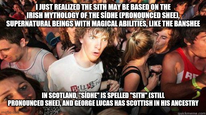 Could "The Force is Female" be someone misunderstanding the meaning of sídhe? | I JUST REALIZED THE SITH MAY BE BASED ON THE IRISH MYTHOLOGY OF THE SÍDHE (PRONOUNCED SHEE), SUPERNATURAL BEINGS WITH MAGICAL ABILITIES, LIKE THE BANSHEE; IN SCOTLAND, "SÍDHE" IS SPELLED "SITH" (STILL PRONOUNCED SHEE), AND GEORGE LUCAS HAS SCOTTISH IN HIS ANCESTRY | image tagged in sudden realization,star wars,memes,fun,irish mythology | made w/ Imgflip meme maker