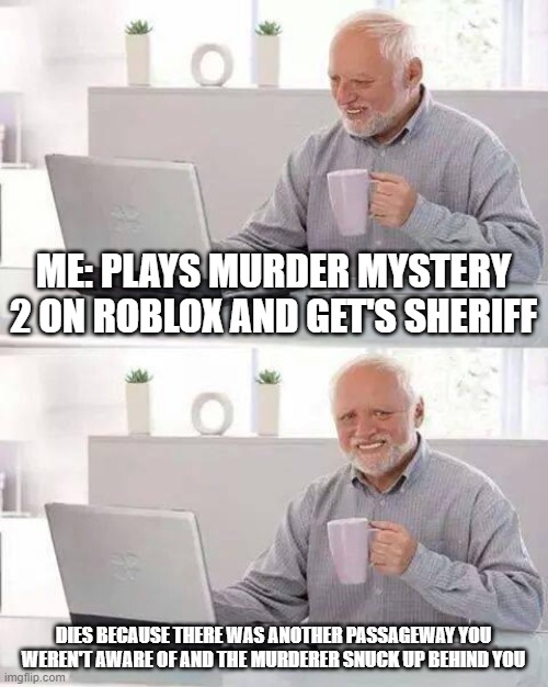 MM2 Pain | ME: PLAYS MURDER MYSTERY 2 ON ROBLOX AND GET'S SHERIFF; DIES BECAUSE THERE WAS ANOTHER PASSAGEWAY YOU WEREN'T AWARE OF AND THE MURDERER SNUCK UP BEHIND YOU | image tagged in memes,hide the pain harold | made w/ Imgflip meme maker