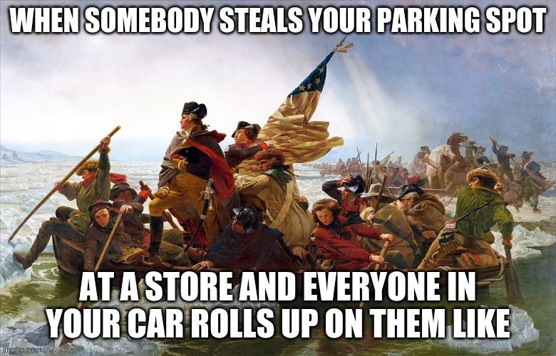 george washington |  WHEN SOMEBODY STEALS YOUR PARKING SPOT; AT A STORE AND EVERYONE IN YOUR CAR ROLLS UP ON THEM LIKE | image tagged in george washington | made w/ Imgflip meme maker