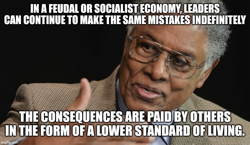 Thomas Sowell | IN A FEUDAL OR SOCIALIST ECONOMY, LEADERS CAN CONTINUE TO MAKE THE SAME MISTAKES INDEFINITELY; THE CONSEQUENCES ARE PAID BY OTHERS IN THE FORM OF A LOWER STANDARD OF LIVING. | image tagged in basic,economics,communism and capitalism | made w/ Imgflip meme maker