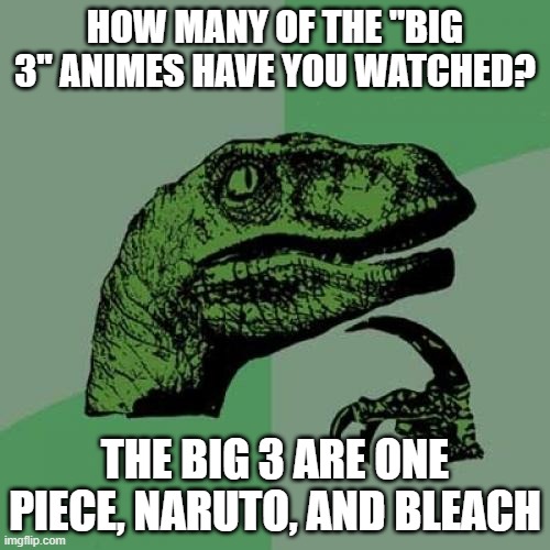 im watching one piece and watched bleach...losing the motivation for naruto for some reason | HOW MANY OF THE "BIG 3" ANIMES HAVE YOU WATCHED? THE BIG 3 ARE ONE PIECE, NARUTO, AND BLEACH | image tagged in memes,philosoraptor | made w/ Imgflip meme maker