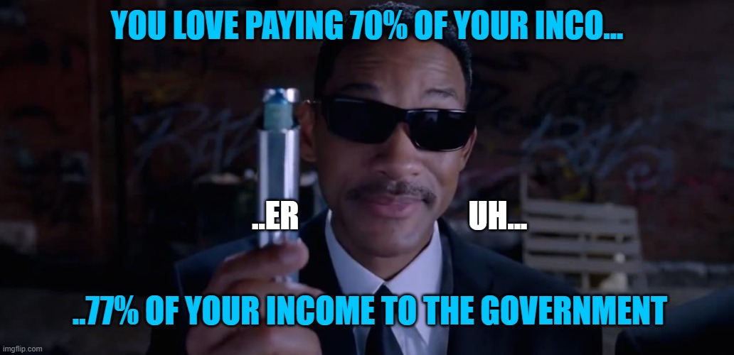 Men In Black Mind Eraser Will Smith | YOU LOVE PAYING 70% OF YOUR INCO... ..ER                           UH... ..77% OF YOUR INCOME TO THE GOVERNMENT | image tagged in men in black mind eraser will smith | made w/ Imgflip meme maker