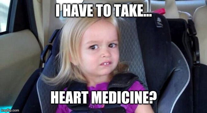 This is sad. | I HAVE TO TAKE... HEART MEDICINE? | image tagged in memes | made w/ Imgflip meme maker