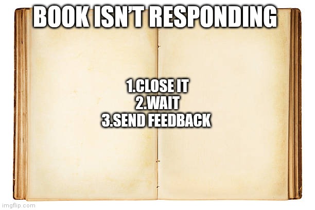 Open book  | BOOK ISN’T RESPONDING; 1.CLOSE IT
2.WAIT
3.SEND FEEDBACK | image tagged in open book | made w/ Imgflip meme maker