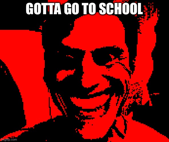 Bye | GOTTA GO TO SCHOOL | image tagged in when the strings are driven by anger and hatred | made w/ Imgflip meme maker