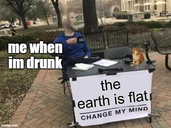 im kinda right tho | me when im drunk; the earth is flat | image tagged in memes,change my mind | made w/ Imgflip meme maker