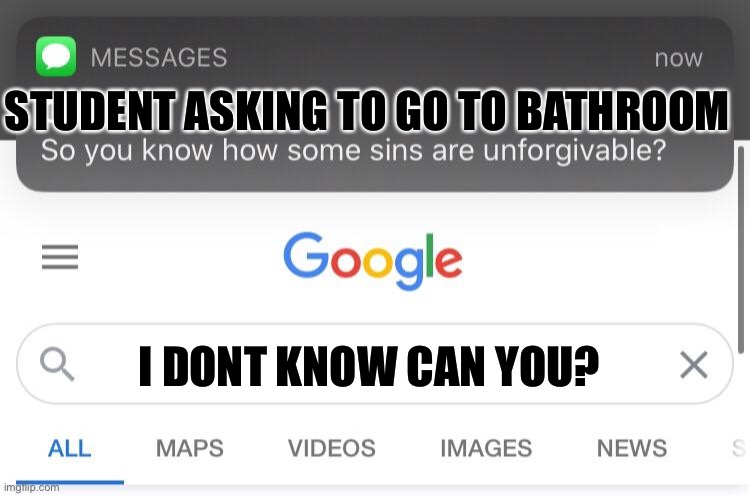 So you know how some sins are unforgivable? | STUDENT ASKING TO GO TO BATHROOM; I DONT KNOW CAN YOU? | image tagged in so you know how some sins are unforgivable | made w/ Imgflip meme maker