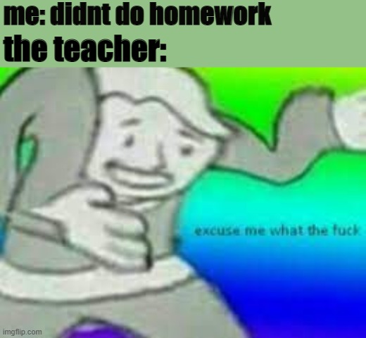 understandable | me: didnt do homework; the teacher: | image tagged in exuse me wtf | made w/ Imgflip meme maker