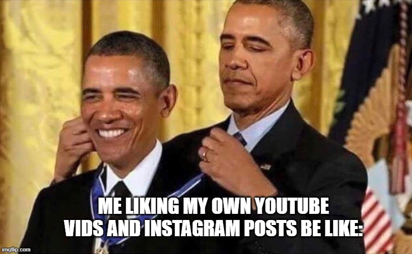 Sad truth tho :( | ME LIKING MY OWN YOUTUBE VIDS AND INSTAGRAM POSTS BE LIKE: | image tagged in obama medal,sad,sad but true,facts,youtube,instagram | made w/ Imgflip meme maker