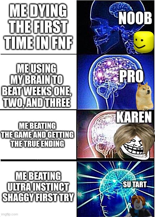 The FNF paradox | ME DYING THE FIRST TIME IN FNF; NOOB; ME USING MY BRAIN TO BEAT WEEKS ONE, TWO, AND THREE; PRO; KAREN; ME BEATING THE GAME AND GETTING THE TRUE ENDING; ME BEATING ULTRA INSTINCT SHAGGY FIRST TRY; SU TART | image tagged in memes,expanding brain | made w/ Imgflip meme maker