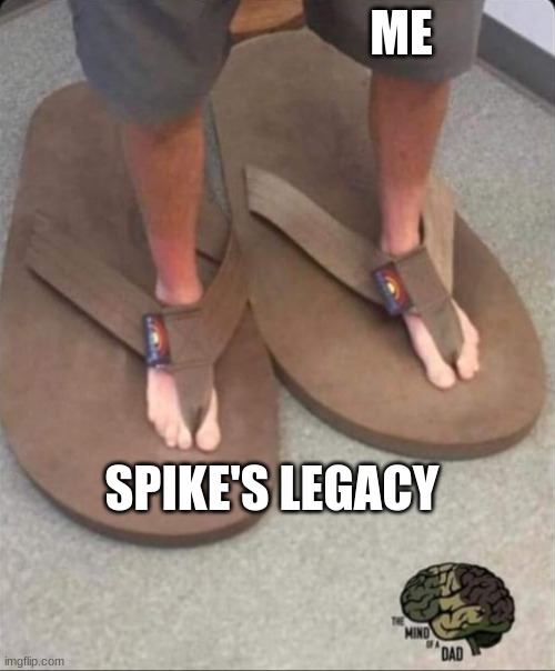 Big shoes little feet | ME; SPIKE'S LEGACY | image tagged in big shoes little feet | made w/ Imgflip meme maker
