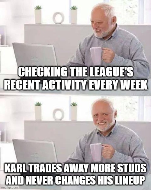 Hide the Pain Harold | CHECKING THE LEAGUE'S RECENT ACTIVITY EVERY WEEK; KARL TRADES AWAY MORE STUDS AND NEVER CHANGES HIS LINEUP | image tagged in memes,hide the pain harold | made w/ Imgflip meme maker