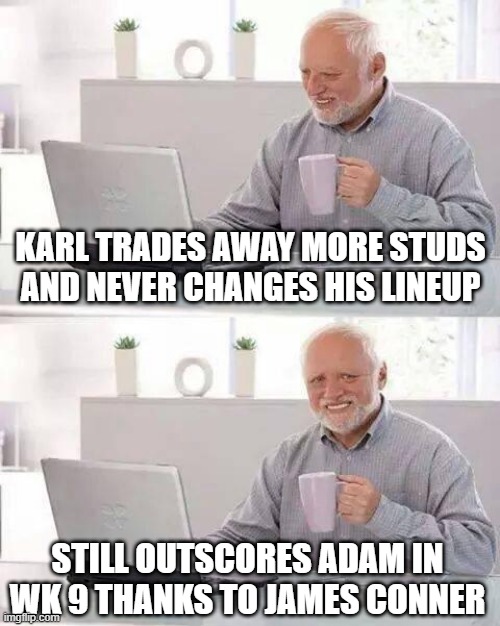 Hide the Pain Harold | KARL TRADES AWAY MORE STUDS AND NEVER CHANGES HIS LINEUP; STILL OUTSCORES ADAM IN WK 9 THANKS TO JAMES CONNER | image tagged in memes,hide the pain harold | made w/ Imgflip meme maker
