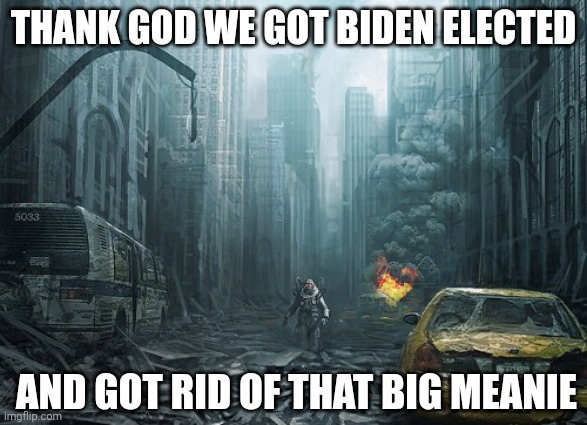 This is way better! | THANK GOD WE GOT BIDEN ELECTED; AND GOT RID OF THAT BIG MEANIE | image tagged in christian apocalypses,joe biden,biden,democrats,leftists,apocalypse | made w/ Imgflip meme maker