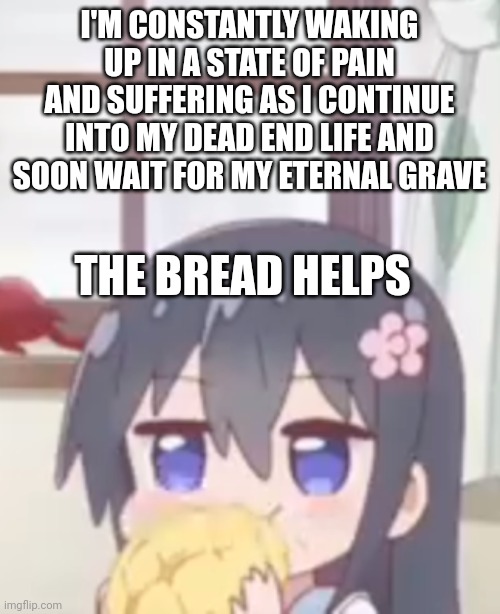 Bwead | I'M CONSTANTLY WAKING UP IN A STATE OF PAIN AND SUFFERING AS I CONTINUE INTO MY DEAD END LIFE AND SOON WAIT FOR MY ETERNAL GRAVE; THE BREAD HELPS | image tagged in dank memes,depression,bread | made w/ Imgflip meme maker