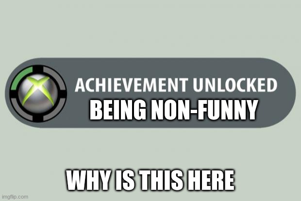 achievement unlocked | BEING NON-FUNNY; WHY IS THIS HERE | image tagged in achievement unlocked | made w/ Imgflip meme maker