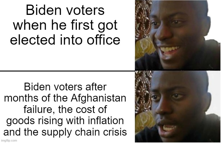 Even many Biden voters regret voting for him | Biden voters when he first got elected into office; Biden voters after months of the Afghanistan failure, the cost of goods rising with inflation and the supply chain crisis | image tagged in disappointed black guy,joe biden,democrats,government corruption | made w/ Imgflip meme maker