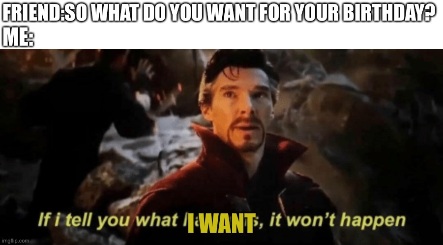 :( | ME:; FRIEND:SO WHAT DO YOU WANT FOR YOUR BIRTHDAY? I WANT | image tagged in if i tell you what happens it won't happen | made w/ Imgflip meme maker
