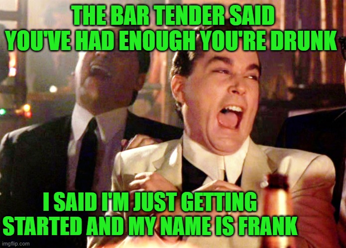 Who You Calling Drunk | THE BAR TENDER SAID YOU'VE HAD ENOUGH YOU'RE DRUNK; I SAID I'M JUST GETTING STARTED AND MY NAME IS FRANK | image tagged in memes,good fellas hilarious,funny,funny memes | made w/ Imgflip meme maker