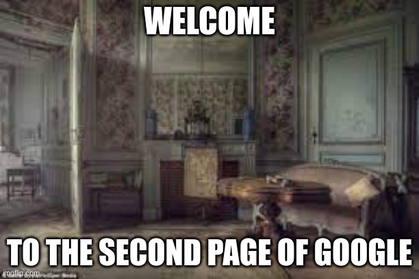 who here has went to the second page of google? | WELCOME; TO THE SECOND PAGE OF GOOGLE | image tagged in dusty room,google | made w/ Imgflip meme maker