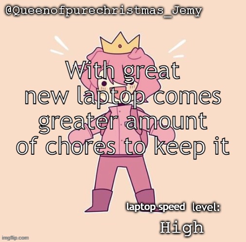 Jemy temp #26 | With great new laptop comes greater amount of chores to keep it; laptop speed; High | image tagged in jemy temp 26 | made w/ Imgflip meme maker