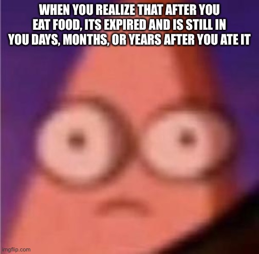 Eyes wide Patrick | WHEN YOU REALIZE THAT AFTER YOU EAT FOOD, ITS EXPIRED AND IS STILL IN YOU DAYS, MONTHS, OR YEARS AFTER YOU ATE IT | image tagged in eyes wide patrick | made w/ Imgflip meme maker
