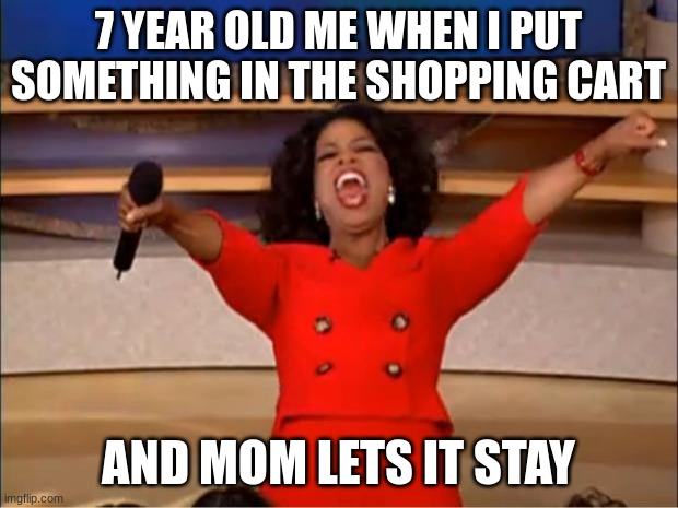 Oprah You Get A Meme | 7 YEAR OLD ME WHEN I PUT SOMETHING IN THE SHOPPING CART; AND MOM LETS IT STAY | image tagged in memes,oprah you get a | made w/ Imgflip meme maker