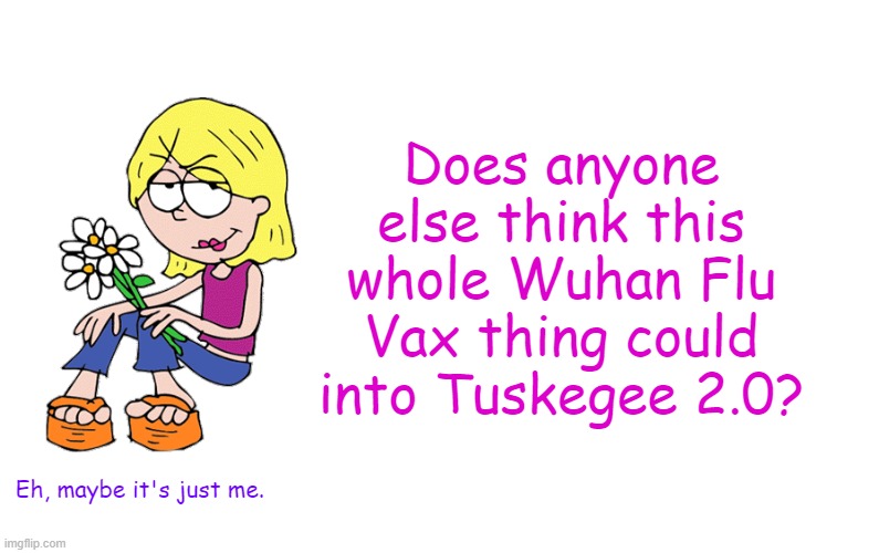 Based Lizzie | Does anyone else think this whole Wuhan Flu Vax thing could into Tuskegee 2.0? Eh, maybe it's just me. | image tagged in based lizzie | made w/ Imgflip meme maker