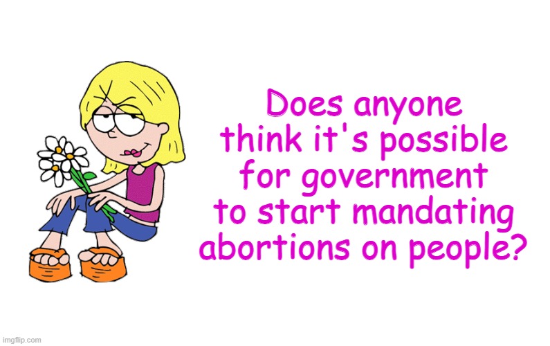 Based Lizzie | Does anyone think it's possible for government to start mandating abortions on people? | image tagged in based lizzie | made w/ Imgflip meme maker