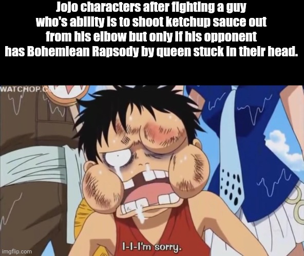Really hurts | Jojo characters after fighting a guy who's ability is to shoot ketchup sauce out from his elbow but only if his opponent has Bohemiean Rapsody by queen stuck in their head. | image tagged in luffy beaten up,jojo's bizarre adventure | made w/ Imgflip meme maker