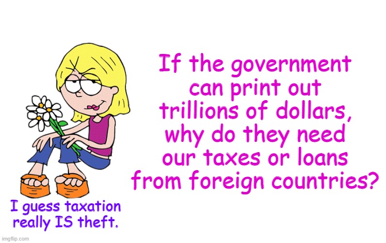 Based Lizzie | If the government can print out trillions of dollars, why do they need our taxes or loans from foreign countries? I guess taxation really IS theft. | image tagged in based lizzie | made w/ Imgflip meme maker