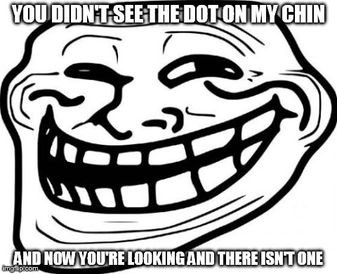 Troll Face | YOU DIDN'T SEE THE DOT ON MY CHIN AND NOW YOU'RE LOOKING AND THERE ISN'T ONE | image tagged in memes,troll face | made w/ Imgflip meme maker