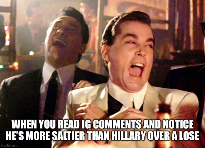 When almost all party join together to get you out of office, just mean you really suck and don’t represent ip stream well | WHEN YOU READ IG COMMENTS AND NOTICE HE’S MORE SALTIER THAN HILLARY OVER A LOSE | image tagged in memes,good fellas hilarious | made w/ Imgflip meme maker