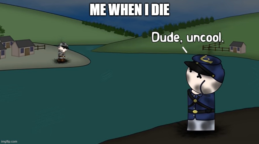 Dude Uncool | ME WHEN I DIE | image tagged in dude uncool,oh wow are you actually reading these tags | made w/ Imgflip meme maker