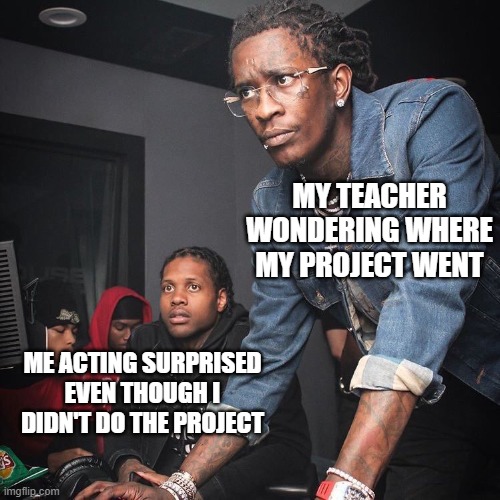 We did this at some point. | MY TEACHER WONDERING WHERE MY PROJECT WENT; ME ACTING SURPRISED EVEN THOUGH I DIDN'T DO THE PROJECT | image tagged in young thug and lil durk troubleshooting | made w/ Imgflip meme maker