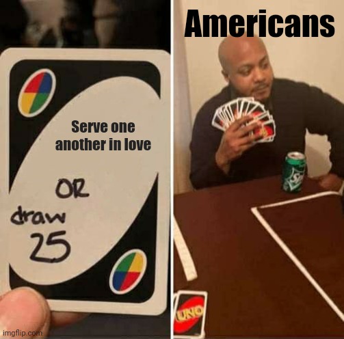 UNO Draw 25 Cards Meme | Serve one another in love Americans | image tagged in memes,uno draw 25 cards | made w/ Imgflip meme maker