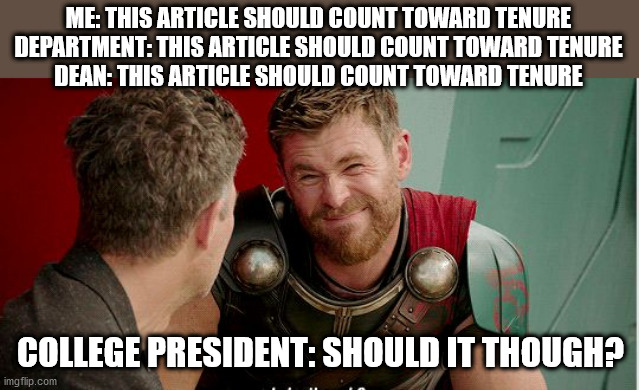 Tenure | ME: THIS ARTICLE SHOULD COUNT TOWARD TENURE
DEPARTMENT: THIS ARTICLE SHOULD COUNT TOWARD TENURE
DEAN: THIS ARTICLE SHOULD COUNT TOWARD TENURE; COLLEGE PRESIDENT: SHOULD IT THOUGH? | image tagged in thor is he though,tenure,academics,articles | made w/ Imgflip meme maker