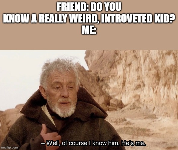 Yep that was me my entire life and still am | FRIEND: DO YOU KNOW A REALLY WEIRD, INTROVETED KID?
ME: | image tagged in obi wan of course i know him he s me | made w/ Imgflip meme maker
