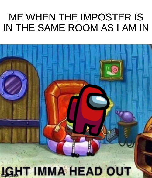 Spongebob Ight Imma Head Out | ME WHEN THE IMPOSTER IS IN THE SAME ROOM AS I AM IN | image tagged in memes,spongebob ight imma head out | made w/ Imgflip meme maker