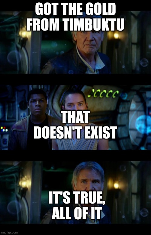 It's True All of It Han Solo Meme | GOT THE GOLD FROM TIMBUKTU; THAT DOESN'T EXIST; IT'S TRUE, ALL OF IT | image tagged in memes,it's true all of it han solo | made w/ Imgflip meme maker