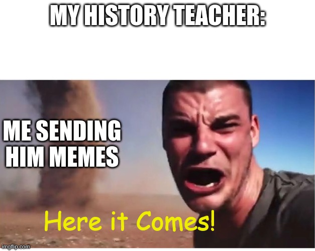 :) | MY HISTORY TEACHER:; ME SENDING HIM MEMES; Here it Comes! | image tagged in here it come meme | made w/ Imgflip meme maker