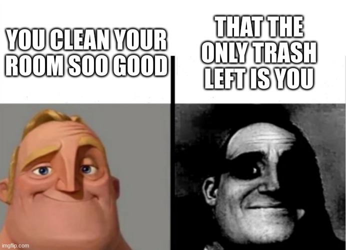 :) |  THAT THE ONLY TRASH LEFT IS YOU; YOU CLEAN YOUR ROOM SOO GOOD | image tagged in teacher's copy | made w/ Imgflip meme maker
