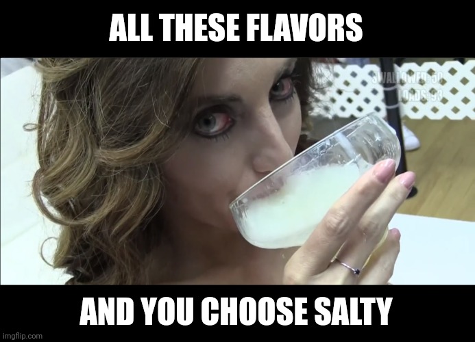 cumload | ALL THESE FLAVORS AND YOU CHOOSE SALTY | image tagged in cumload | made w/ Imgflip meme maker